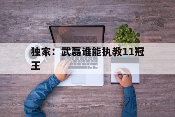 关于独家：武磊谁能执教11冠王的信息|SPORTS