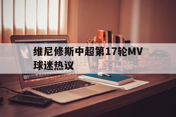 维尼修斯中超第17轮MV球迷热议的简单介绍|足球赛事直播